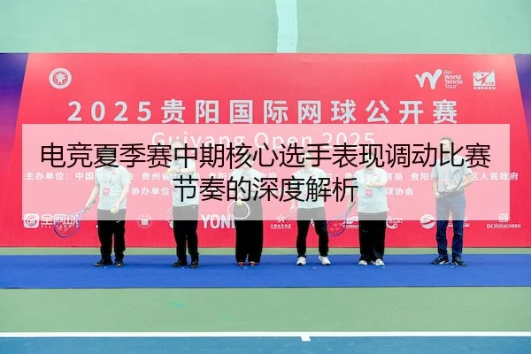 电竞夏季赛中期核心选手表现调动比赛节奏的深度解析